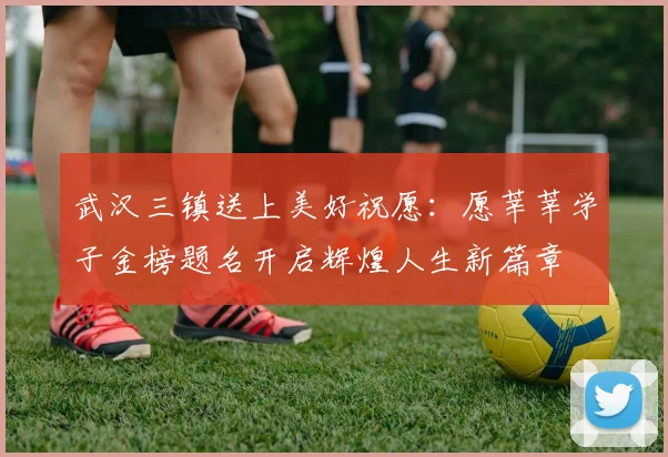 武汉三镇送上美好祝愿：愿莘莘学子金榜题名开启辉煌人生新篇章