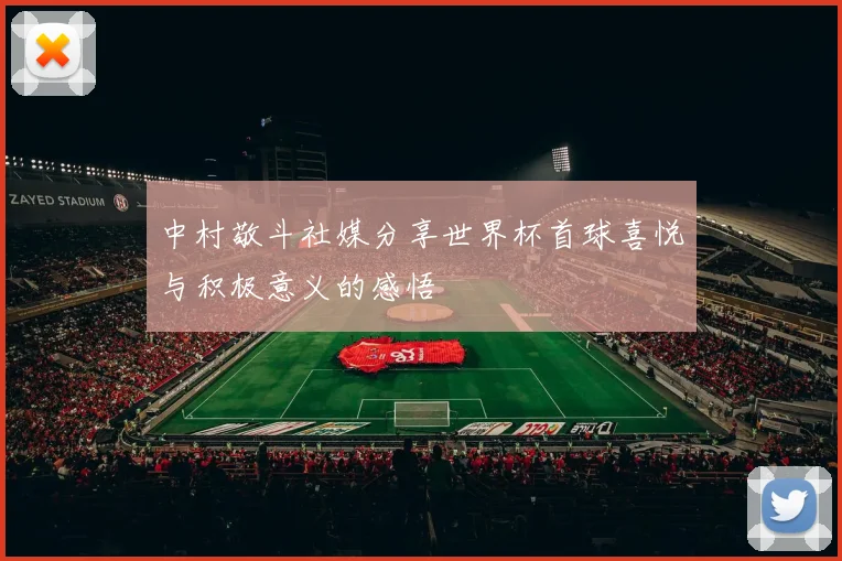 中村敬斗社媒分享世界杯首球喜悦与积极意义的感悟