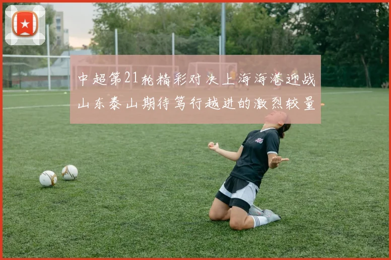 中超第21轮精彩对决上海海港迎战山东泰山期待笃行越进的激烈较量