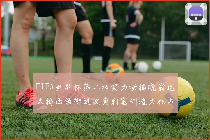 FIFA世界杯第二轮实力榜揭晓翁达夫梅西领衔进攻奥利塞创造力独占鳌头