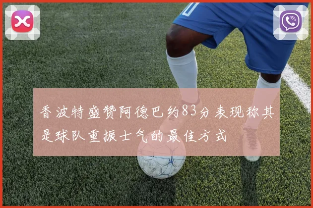 香波特盛赞阿德巴约83分表现称其是球队重振士气的最佳方式