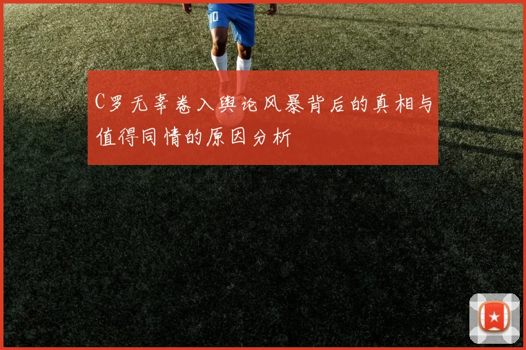 C罗无辜卷入舆论风暴背后的真相与值得同情的原因分析