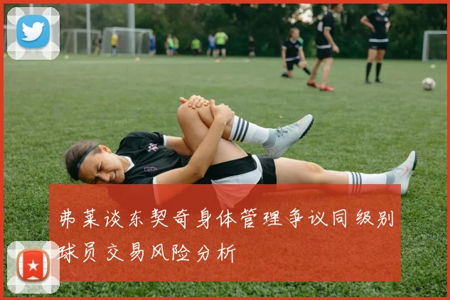 弗莱谈东契奇身体管理争议同级别球员交易风险分析