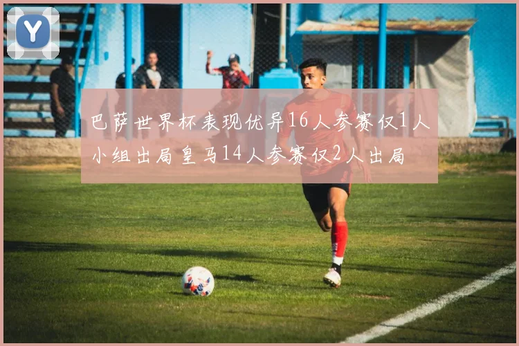 巴萨世界杯表现优异16人参赛仅1人小组出局皇马14人参赛仅2人出局