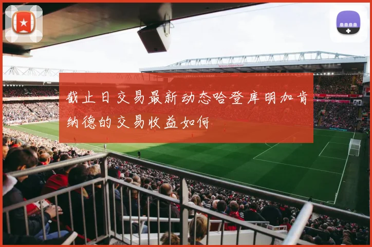 截止日交易最新动态哈登库明加肯纳德的交易收益如何