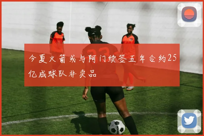 今夏火箭或与阿门续签五年合约25亿成球队非卖品