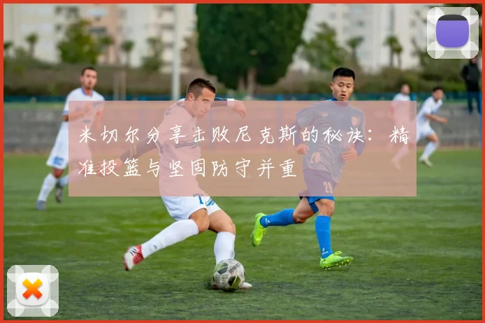 米切尔分享击败尼克斯的秘诀：精准投篮与坚固防守并重