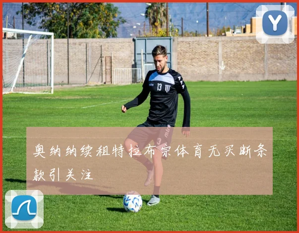 奥纳纳续租特拉布宗体育无买断条款引关注