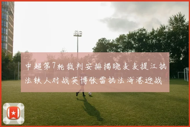 中超第7轮裁判安排揭晓麦麦提江执法铁人对战英博张雷执法海港迎战铜梁龙