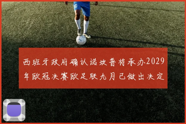 西班牙政府确认诺坎普将承办2029年欧冠决赛欧足联九月已做出决定
