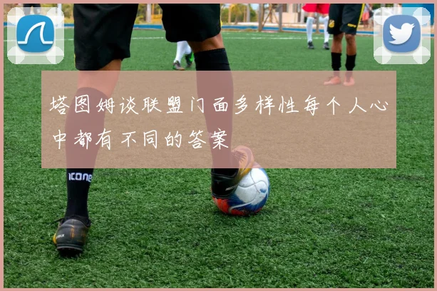 塔图姆谈联盟门面多样性每个人心中都有不同的答案