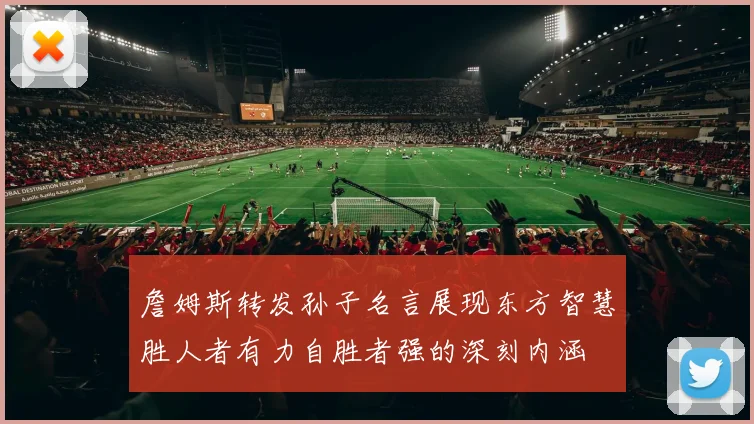 詹姆斯转发孙子名言展现东方智慧胜人者有力自胜者强的深刻内涵