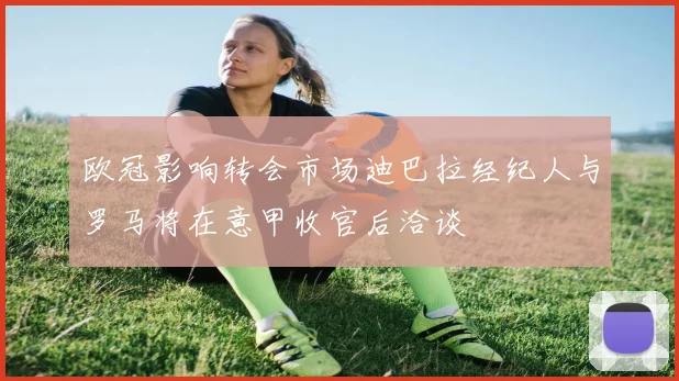 欧冠影响转会市场迪巴拉经纪人与罗马将在意甲收官后洽谈
