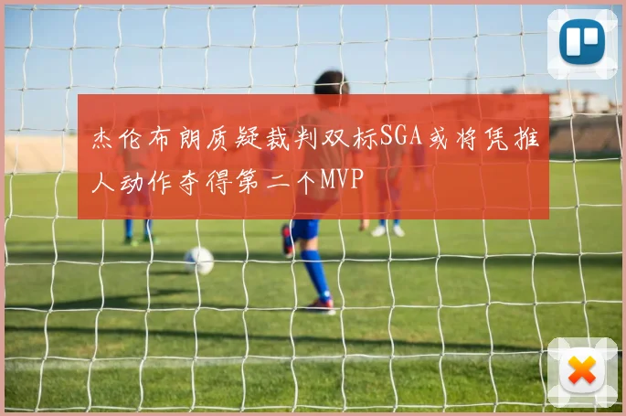 杰伦布朗质疑裁判双标SGA或将凭推人动作夺得第二个MVP