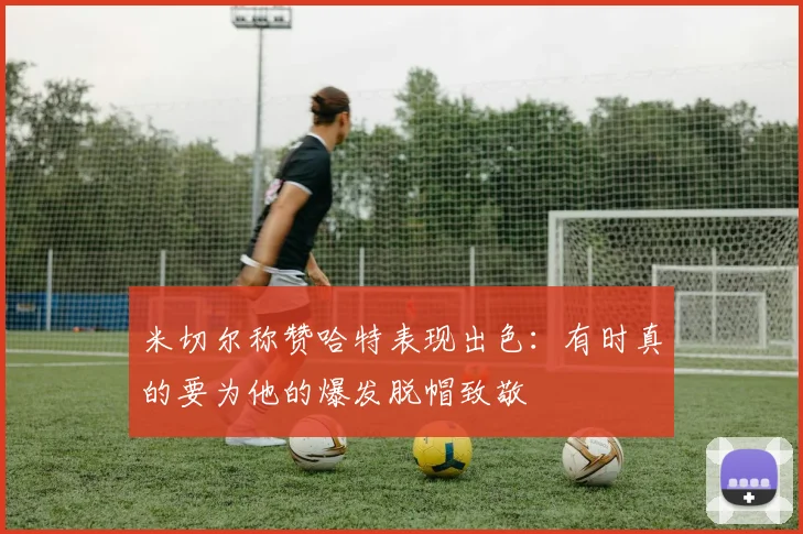 米切尔称赞哈特表现出色：有时真的要为他的爆发脱帽致敬