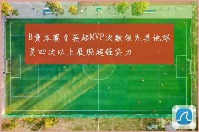 B费本赛季英超MVP次数领先其他球员四次以上展现超强实力