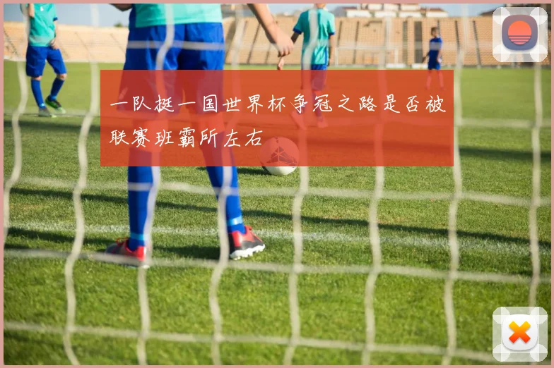 一队挺一国世界杯争冠之路是否被联赛班霸所左右