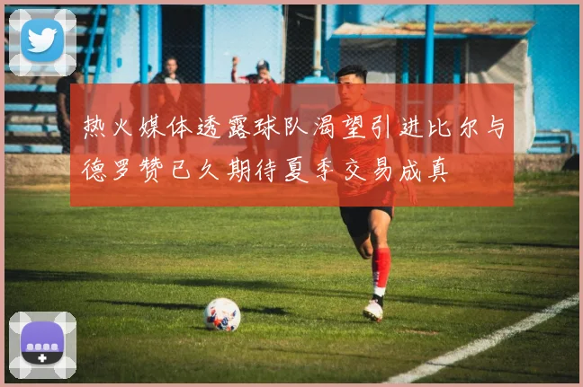 热火媒体透露球队渴望引进比尔与德罗赞已久期待夏季交易成真