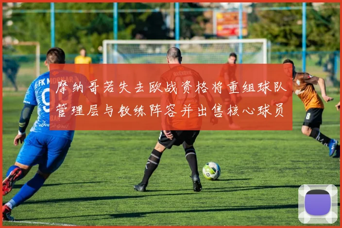 摩纳哥若失去欧战资格将重组球队管理层与教练阵容并出售核心球员