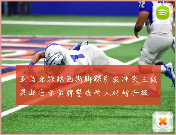 亚马尔踩踏西斯脚踝引发冲突主裁果断出示黄牌警告两人对峙升级