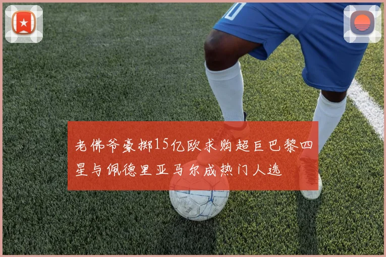 老佛爷豪掷15亿欧求购超巨巴黎四星与佩德里亚马尔成热门人选