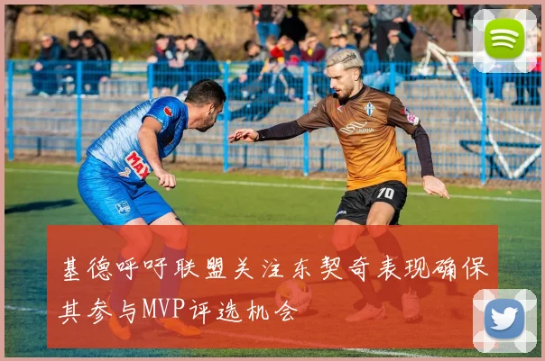 基德呼吁联盟关注东契奇表现确保其参与MVP评选机会