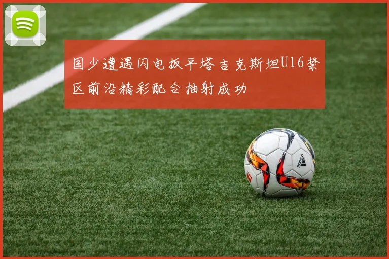 国少遭遇闪电扳平塔吉克斯坦U16禁区前沿精彩配合抽射成功