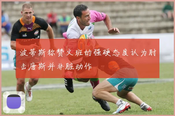 波蒂斯称赞文班的强硬态度认为肘击唐斯并非脏动作