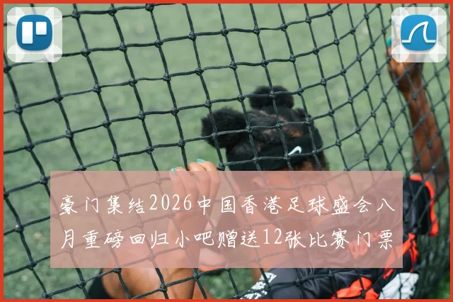 豪门集结2026中国香港足球盛会八月重磅回归小吧赠送12张比赛门票等你来拿