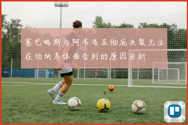 塞巴略斯与阿韦洛亚彻底决裂无法在伯纳乌体面告别的原因分析