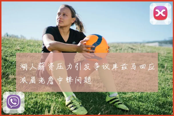 湖人薪资压力引发争议库兹马回应浓眉老詹中锋问题