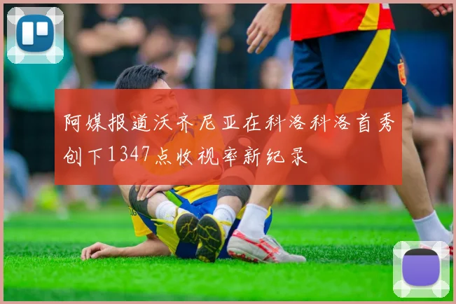 阿媒报道沃齐尼亚在科洛科洛首秀创下1347点收视率新纪录